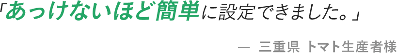 「あっけないほど簡単に設定できました。」- 三重県 トマト生産者様