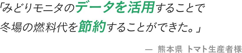 「みどりモニタのデータを活用することで冬場の燃料代を節約することができた。」- 熊本県 トマト生産者様