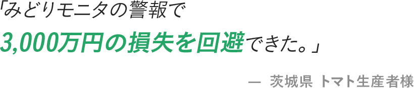 「みどりモニタの警報で3,000万円の損失を回避できた。」- 茨城県 トマト生産者様