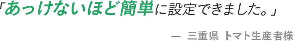 「あっけないほど簡単に設定できました。」- 三重県 トマト生産者様