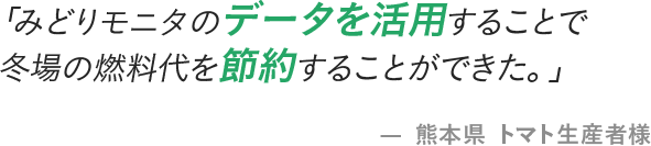 「みどりモニタのデータを活用することで冬場の燃料代を節約することができた。」- 熊本県 トマト生産者様